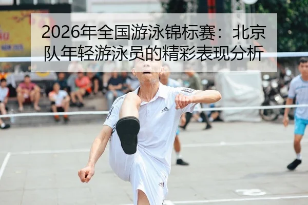 2026年全国游泳锦标赛：北京队年轻游泳员的精彩表现分析