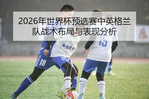 2026年世界杯预选赛中英格兰队战术布局与表现分析