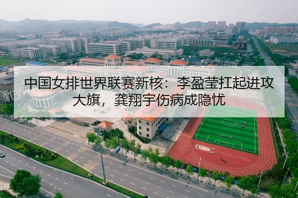 中国女排世界联赛新核：李盈莹扛起进攻大旗，龚翔宇伤病成隐忧