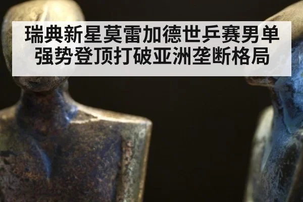 瑞典新星莫雷加德世乒赛男单强势登顶打破亚洲垄断格局