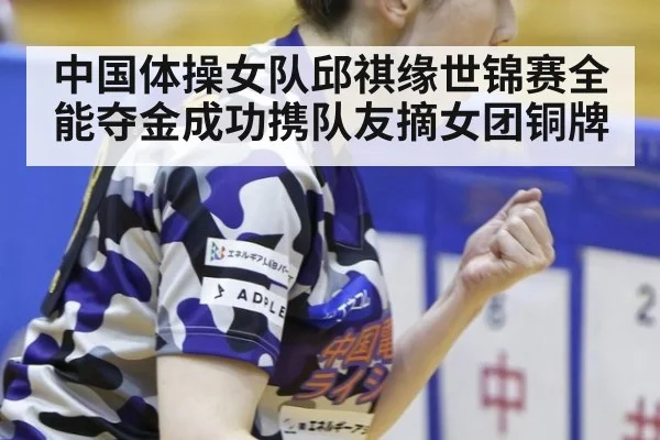 中国体操女队邱祺缘世锦赛全能夺金成功携队友摘女团铜牌