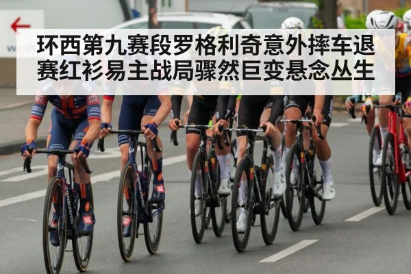 环西第九赛段罗格利奇意外摔车退赛红衫易主战局骤然巨变悬念丛生