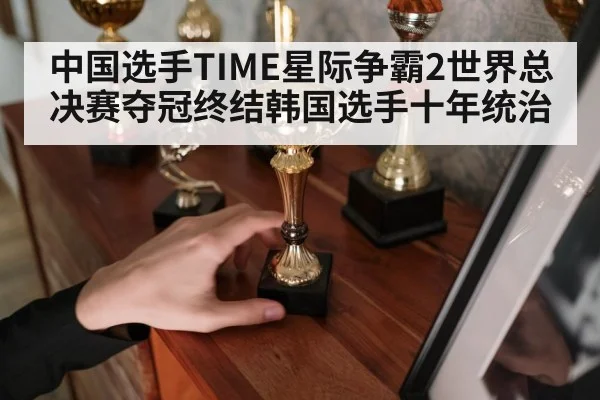 中国选手TIME星际争霸2世界总决赛夺冠终结韩国选手十年统治