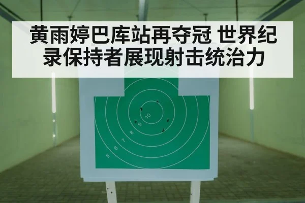 黄雨婷巴库站再夺冠 世界纪录保持者展现射击统治力