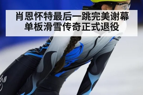 肖恩怀特最后一跳完美谢幕 单板滑雪传奇正式退役