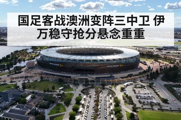 国足客战澳洲变阵三中卫 伊万稳守抢分悬念重重